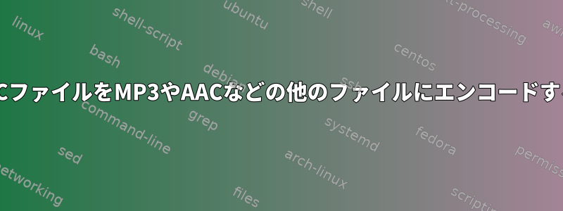 大容量FLACファイルをMP3やAACなどの他のファイルにエンコードする方法は？