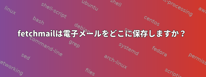 fetchmailは電子メールをどこに保存しますか？