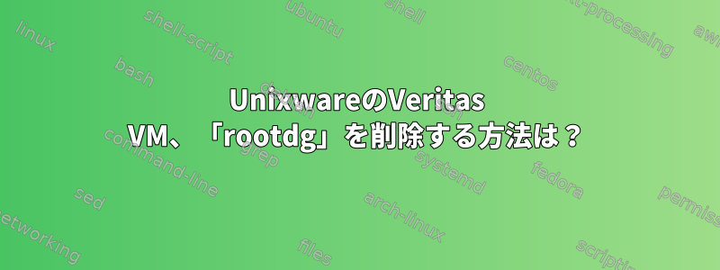 UnixwareのVeritas VM、「rootdg」を削除する方法は？