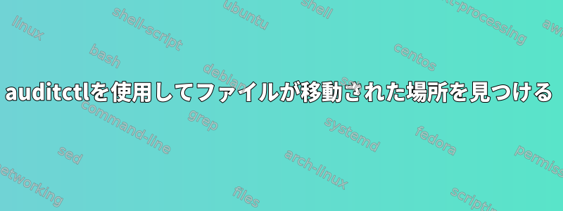 auditctlを使用してファイルが移動された場所を見つける