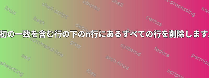 最初の一致を含む行の下のn行にあるすべての行を削除します。