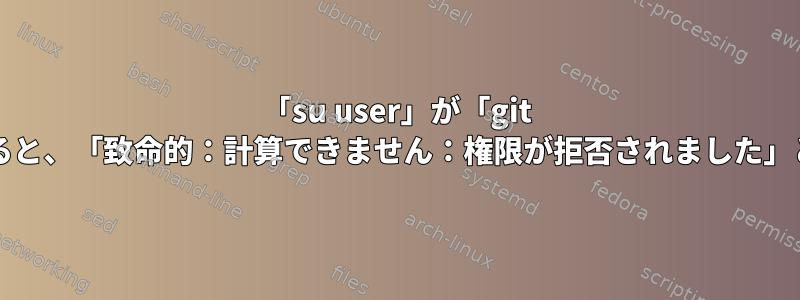 「su user」が「git push」を使用すると、「致命的：計算できません：権限が拒否されました」と表示されます。