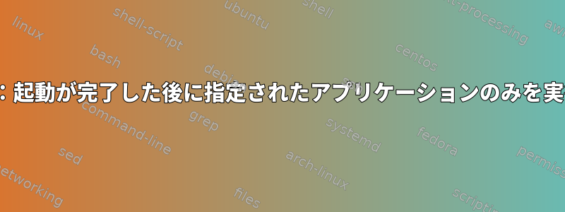 Linux：起動が完了した後に指定されたアプリケーションのみを実行する