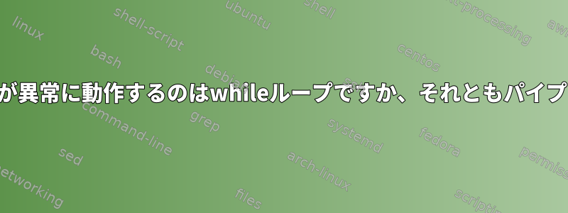 グローバル変数が異常に動作するのはwhileループですか、それともパイプラインですか？