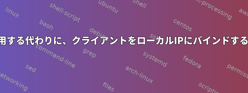 他のIPを自動的に使用する代わりに、クライアントをローカルIPにバインドすることはできません。