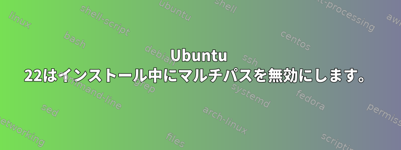 Ubuntu 22はインストール中にマルチパスを無効にします。