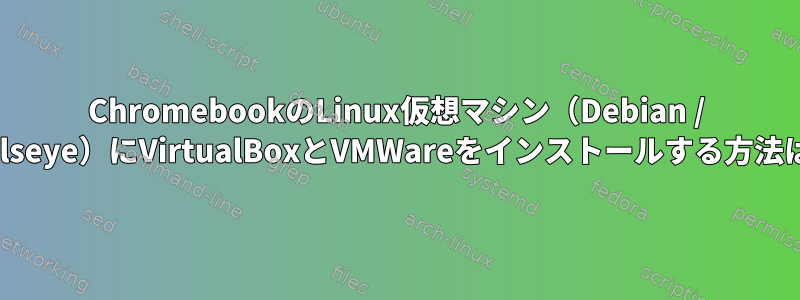 ChromebookのLinux仮想マシン（Debian / Bullseye）にVirtualBoxとVMWareをインストールする方法は？