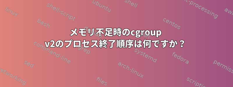 メモリ不足時のcgroup v2のプロセス終了順序は何ですか？