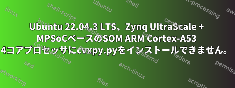 Ubuntu 22.04.3 LTS、Zynq UltraScale + MPSoCベースのSOM ARM Cortex-A53 4コアプロセッサにcvxpy.pyをインストールできません。