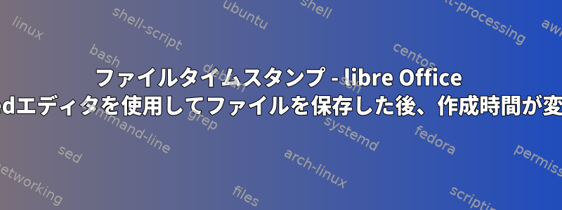 ファイルタイムスタンプ - libre Office Writerまたはxedエディタを使用してファイルを保存した後、作成時間が変更されました。