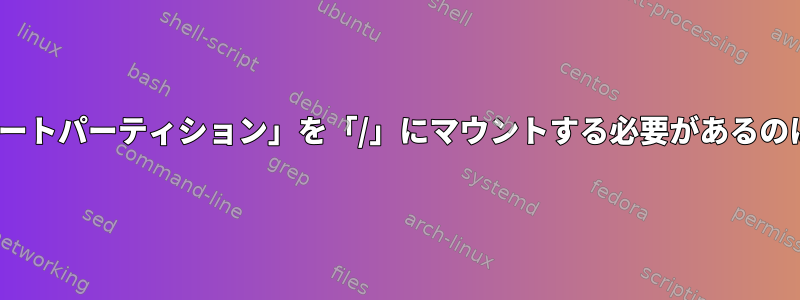 Linuxをインストールするときに「ルートパーティション」を「/」にマウントする必要があるのはなぜですか。その機能は何ですか？