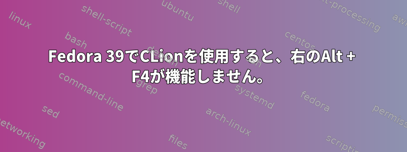 Fedora 39でCLionを使用すると、右のAlt + F4が機能しません。