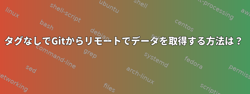 タグなしでGitからリモートでデータを取得する方法は？