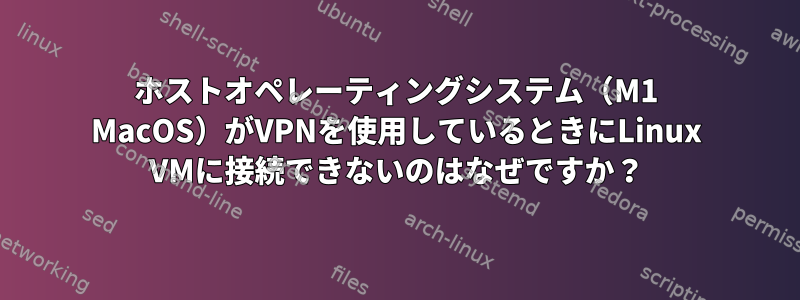 ホストオペレーティングシステム（M1 MacOS）がVPNを使用しているときにLinux VMに接続できないのはなぜですか？