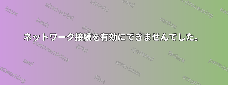 ネットワーク接続を有効にできませんでした。