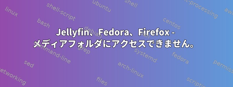 Jellyfin、Fedora、Firefox - メディアフォルダにアクセスできません。