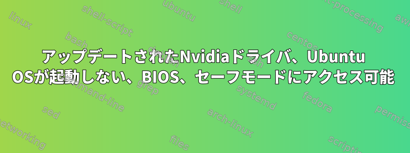 アップデートされたNvidiaドライバ、Ubuntu OSが起動しない、BIOS、セーフモードにアクセス可能