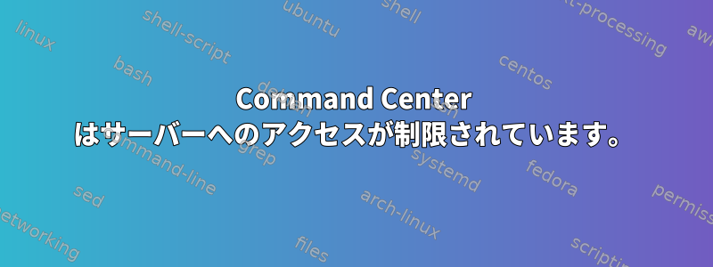 Command Center はサーバーへのアクセスが制限されています。