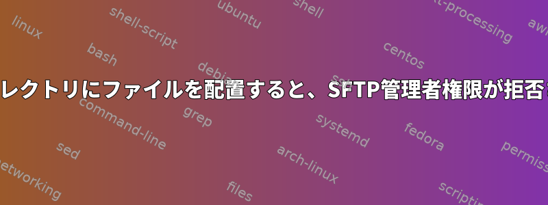 ユーザーディレクトリにファイルを配置すると、SFTP管理者権限が拒否されました。