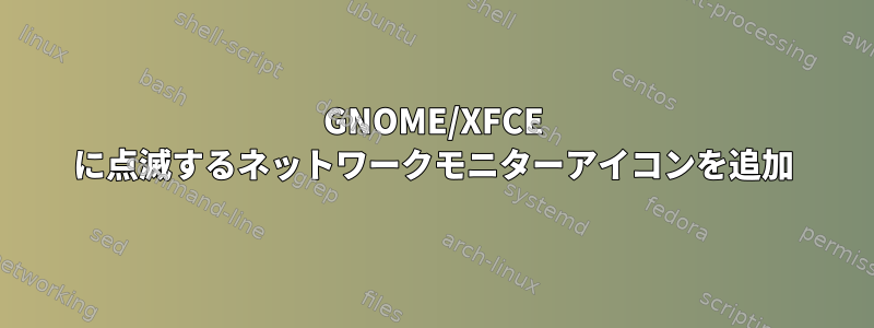 GNOME/XFCE に点滅するネットワークモニターアイコンを追加