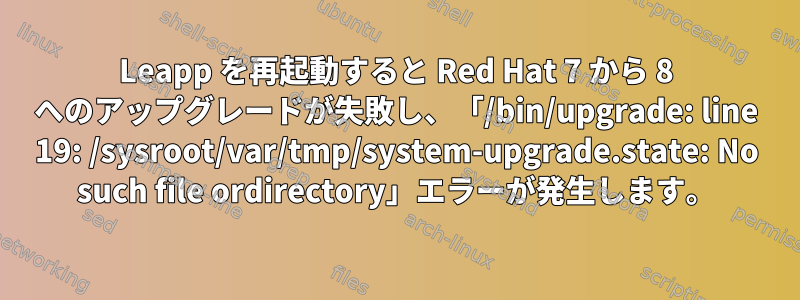 Leapp を再起動すると Red Hat 7 から 8 へのアップグレードが失敗し、「/bin/upgrade: line 19: /sysroot/var/tmp/system-upgrade.state: No such file ordirectory」エラーが発生します。