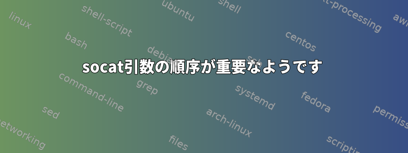 socat引数の順序が重要なようです