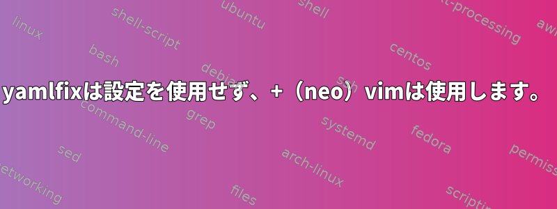 yamlfixは設定を使用せず、+（neo）vimは使用します。