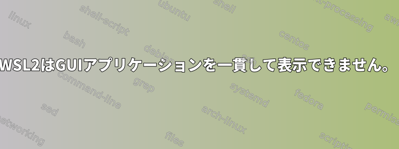 WSL2はGUIアプリケーションを一貫して表示できません。