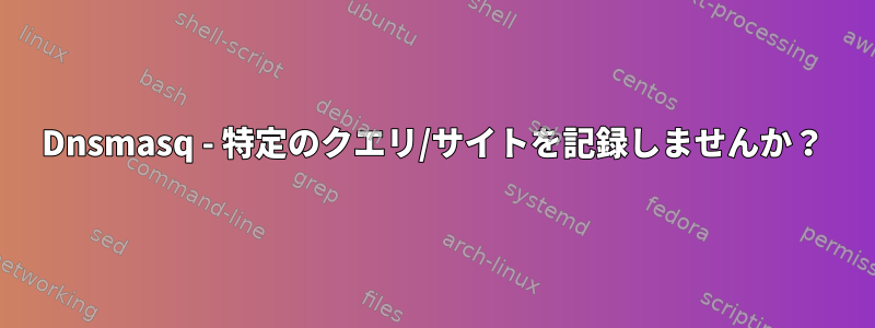 Dnsmasq - 特定のクエリ/サイトを記録しませんか？