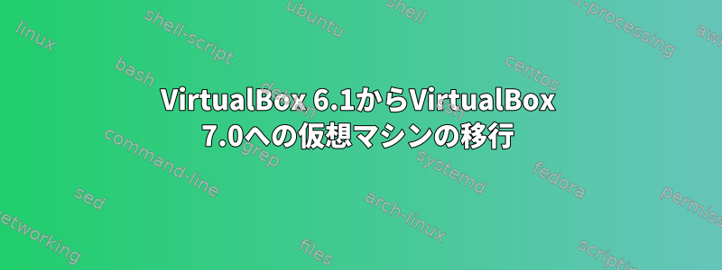 VirtualBox 6.1からVirtualBox 7.0への仮想マシンの移行