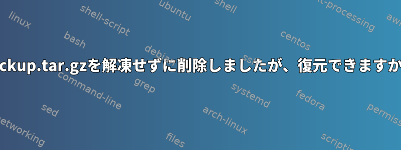 backup.tar.gzを解凍せずに削除しましたが、復元できますか？