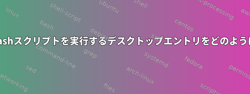 ターミナル内でbashスクリプトを実行するデスクトップエントリをどのように生成しますか？