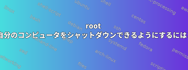 root +特定のユーザーだけが自分のコンピュータをシャットダウンできるようにするにはどうすればよいですか？