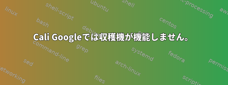 Cali Googleでは収穫機が機能しません。