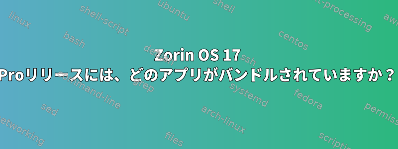 Zorin OS 17 Proリリースには、どのアプリがバンドルされていますか？