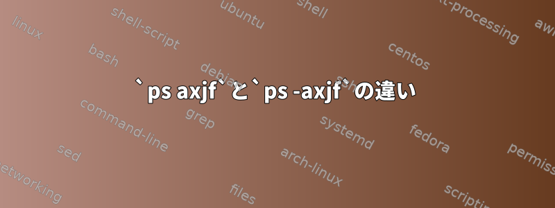 `ps axjf`と`ps -axjf`の違い