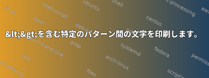 &lt;&gt;を含む特定のパターン間の文字を印刷します。