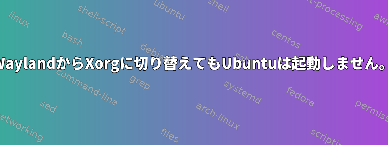 WaylandからXorgに切り替えてもUbuntuは起動しません。