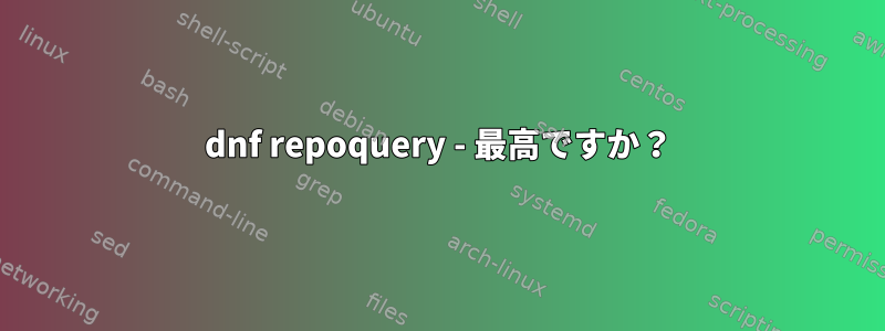 dnf repoquery - 最高ですか？