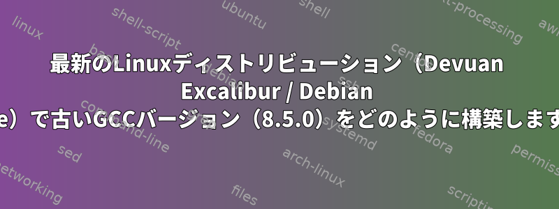 最新のLinuxディストリビューション（Devuan Excalibur / Debian Trixie）で古いGCCバージョン（8.5.0）をどのように構築しますか？