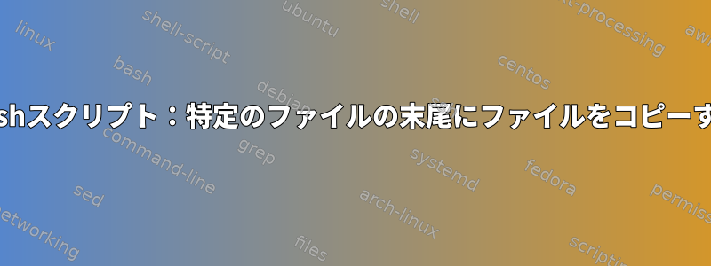 Bashスクリプト：特定のファイルの末尾にファイルをコピーする