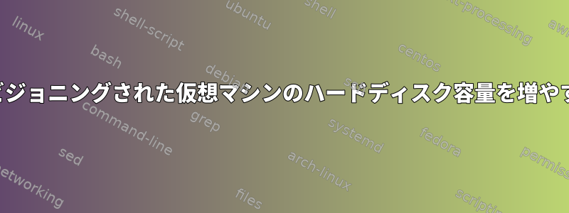 シンプロビジョニングされた仮想マシンのハードディスク容量を増やす方法は？