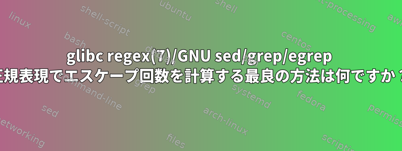 glibc regex(7)/GNU sed/grep/egrep 正規表現でエスケープ回数を計算する最良の方法は何ですか？