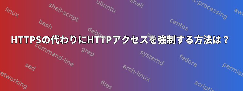 HTTPSの代わりにHTTPアクセスを強制する方法は？