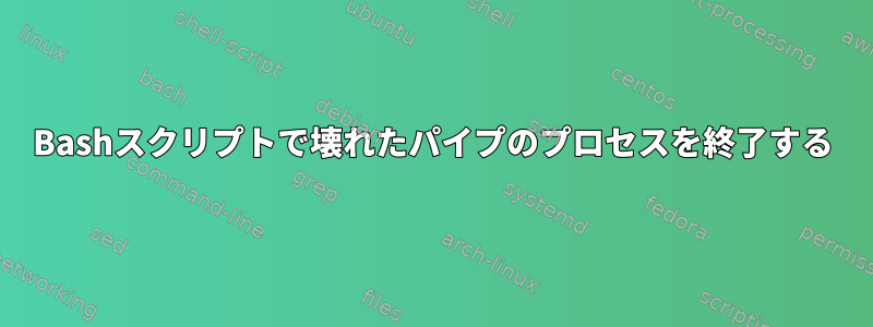 Bashスクリプトで壊れたパイプのプロセスを終了する