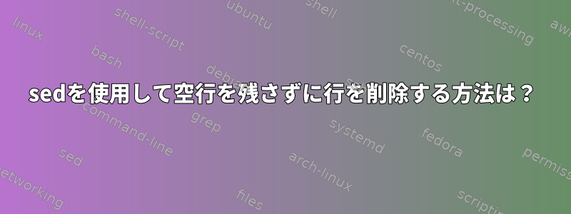 sedを使用して空行を残さずに行を削除する方法は？