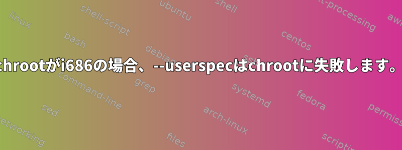 chrootがi686の場合、--userspecはchrootに失敗します。