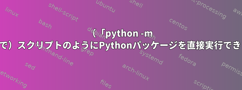 （「python -m ...」なしで）スクリプトのようにPythonパッケージを直接実行できますか？