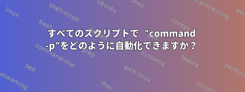 すべてのスクリプトで "command -p"をどのように自動化できますか？