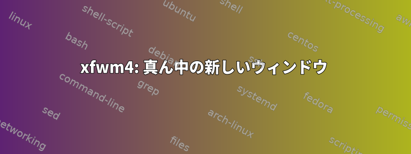 xfwm4: 真ん中の新しいウィンドウ